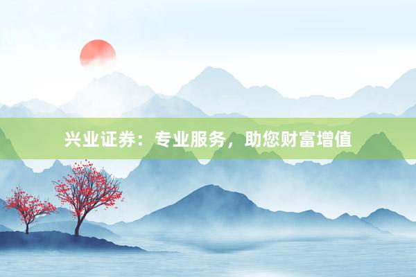 兴业证券：专业服务，助您财富增值