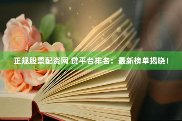 正规股票配资网 贷平台排名：最新榜单揭晓！