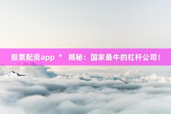 股票配资app  *   揭秘：国家最牛的杠杆公司！