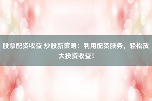 股票配资收益 炒股新策略：利用配资服务，轻松放大投资收益！