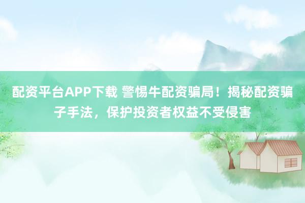 配资平台APP下载 警惕牛配资骗局！揭秘配资骗子手法，保护投资者权益不受侵害