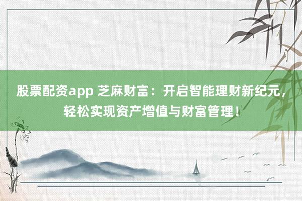 股票配资app 芝麻财富：开启智能理财新纪元，轻松实现资产增值与财富管理！