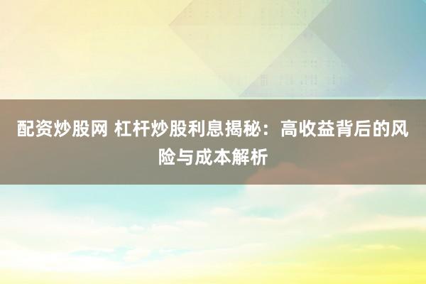 配资炒股网 杠杆炒股利息揭秘：高收益背后的风险与成本解析