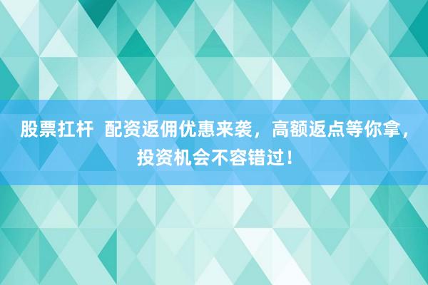 股票扛杆  配资返佣优惠来袭，高额返点等你拿，投资机会不容错过！