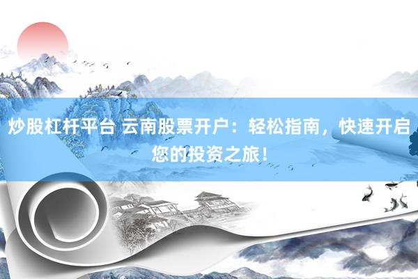 炒股杠杆平台 云南股票开户：轻松指南，快速开启您的投资之旅！