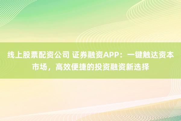 线上股票配资公司 证券融资APP：一键触达资本市场，高效便捷的投资融资新选择