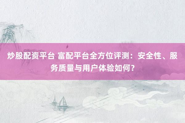 炒股配资平台 富配平台全方位评测：安全性、服务质量与用户体验如何？