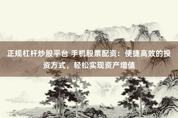 正规杠杆炒股平台 手机股票配资：便捷高效的投资方式，轻松实现资产增值