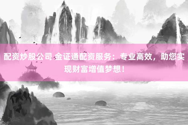 配资炒股公司 金证通配资服务：专业高效，助您实现财富增值梦想！