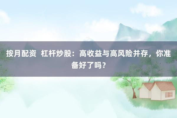 按月配资  杠杆炒股：高收益与高风险并存，你准备好了吗？