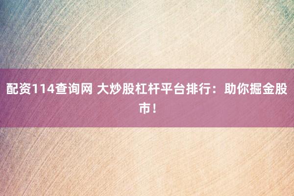 配资114查询网 大炒股杠杆平台排行：助你掘金股市！