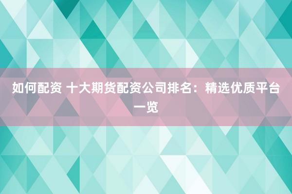 如何配资 十大期货配资公司排名：精选优质平台一览