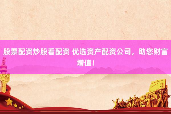 股票配资炒股看配资 优选资产配资公司，助您财富增值！
