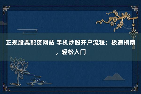 正规股票配资网站 手机炒股开户流程：极速指南，轻松入门