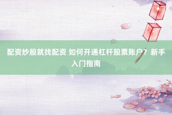 配资炒股就找配资 如何开通杠杆股票账户？新手入门指南