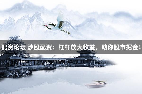配资论坛 炒股配资：杠杆放大收益，助你股市掘金！