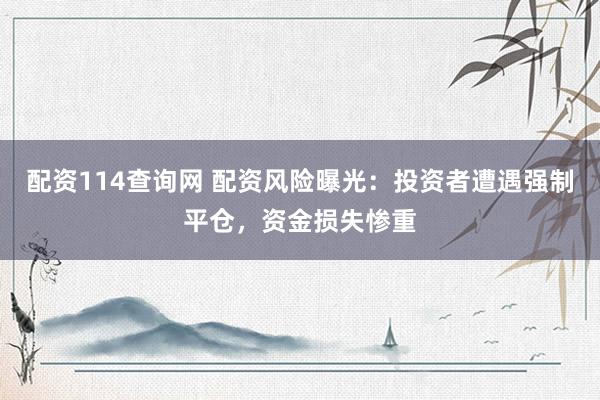 配资114查询网 配资风险曝光：投资者遭遇强制平仓，资金损失惨重