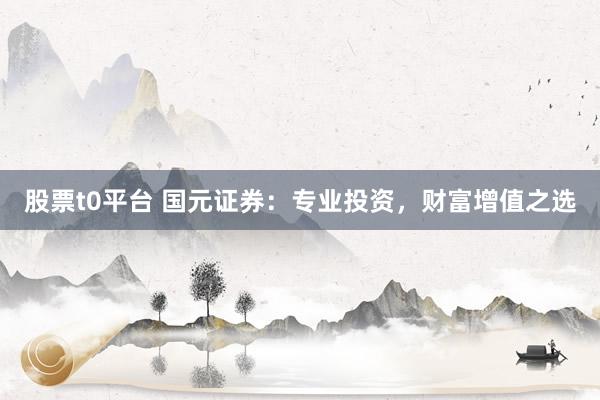股票t0平台 国元证券：专业投资，财富增值之选