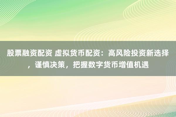 股票融资配资 虚拟货币配资：高风险投资新选择，谨慎决策，把握数字货币增值机遇