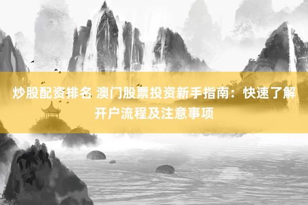 炒股配资排名 澳门股票投资新手指南：快速了解开户流程及注意事项