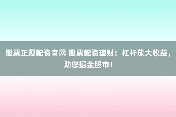 股票正规配资官网 股票配资理财：杠杆放大收益，助您掘金股市！