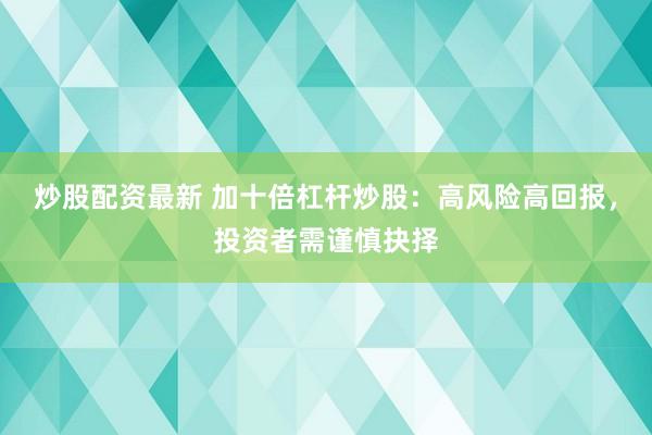 炒股配资最新 加十倍杠杆炒股：高风险高回报，投资者需谨慎抉择