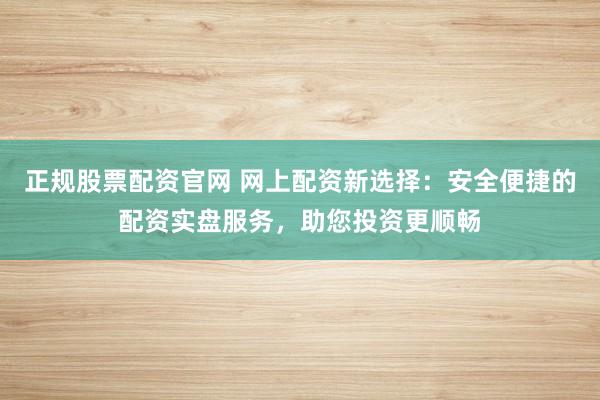正规股票配资官网 网上配资新选择：安全便捷的配资实盘服务，助您投资更顺畅