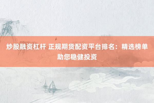 炒股融资杠杆 正规期货配资平台排名：精选榜单助您稳健投资