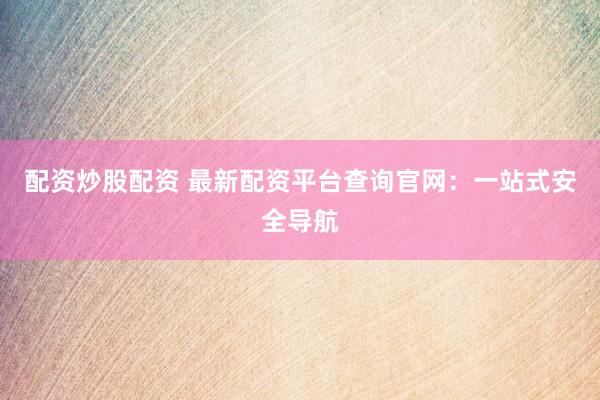 配资炒股配资 最新配资平台查询官网：一站式安全导航