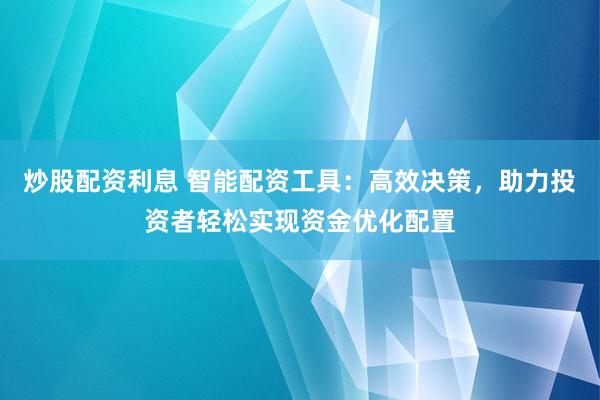 炒股配资利息 智能配资工具：高效决策，助力投资者轻松实现资金优化配置
