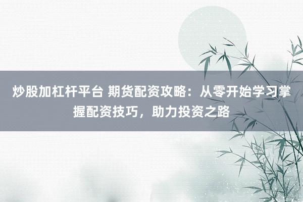 炒股加杠杆平台 期货配资攻略：从零开始学习掌握配资技巧，助力投资之路