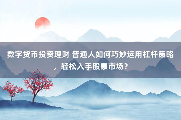 数字货币投资理财 普通人如何巧妙运用杠杆策略，轻松入手股票市场？