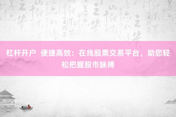 杠杆开户  便捷高效：在线股票交易平台，助您轻松把握股市脉搏