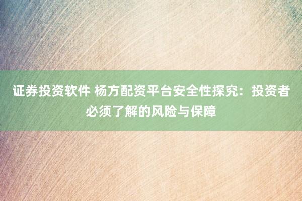 证券投资软件 杨方配资平台安全性探究：投资者必须了解的风险与保障
