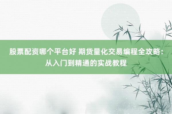 股票配资哪个平台好 期货量化交易编程全攻略：从入门到精通的实战教程