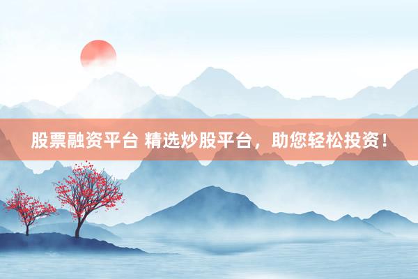 股票融资平台 精选炒股平台，助您轻松投资！