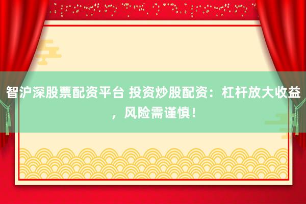 智沪深股票配资平台 投资炒股配资：杠杆放大收益，风险需谨慎！