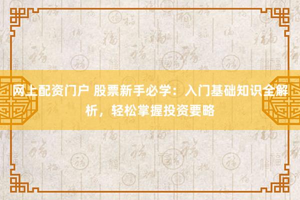 网上配资门户 股票新手必学：入门基础知识全解析，轻松掌握投资要略