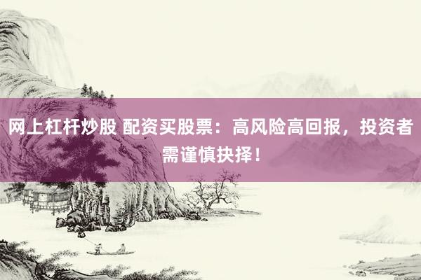网上杠杆炒股 配资买股票：高风险高回报，投资者需谨慎抉择！