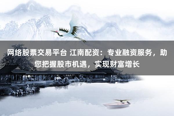 网络股票交易平台 江南配资：专业融资服务，助您把握股市机遇，实现财富增长