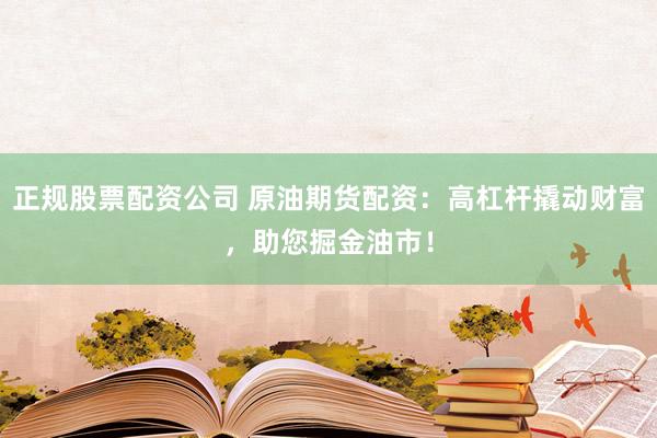正规股票配资公司 原油期货配资：高杠杆撬动财富，助您掘金油市！