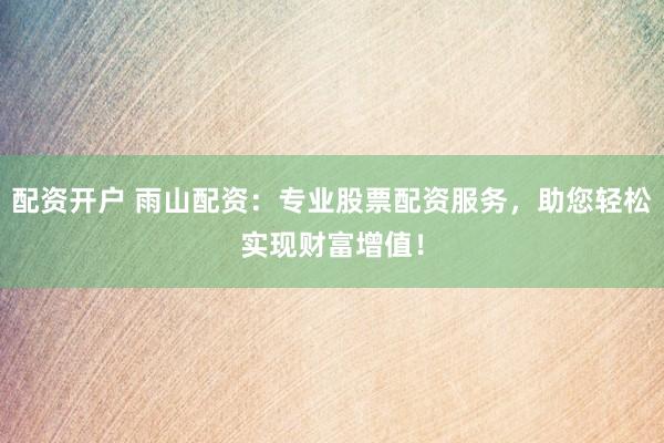 配资开户 雨山配资：专业股票配资服务，助您轻松实现财富增值！