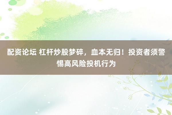配资论坛 杠杆炒股梦碎，血本无归！投资者须警惕高风险投机行为