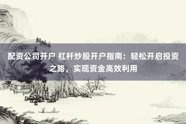 配资公司开户 杠杆炒股开户指南：轻松开启投资之路，实现资金高效利用