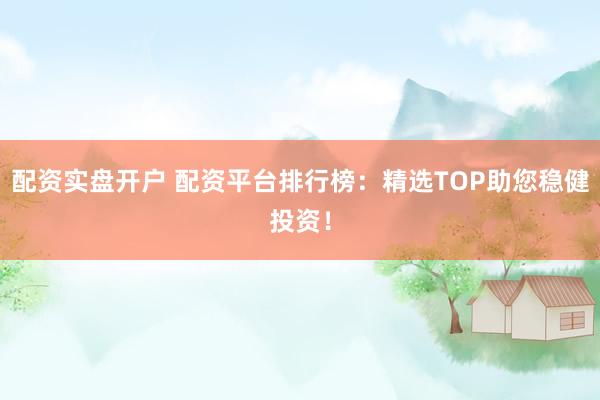 配资实盘开户 配资平台排行榜：精选TOP助您稳健投资！