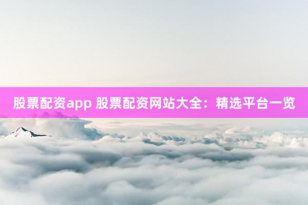 股票配资app 股票配资网站大全：精选平台一览