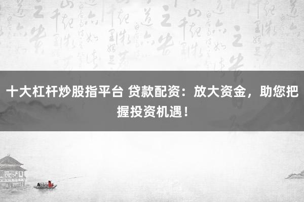 十大杠杆炒股指平台 贷款配资：放大资金，助您把握投资机遇！
