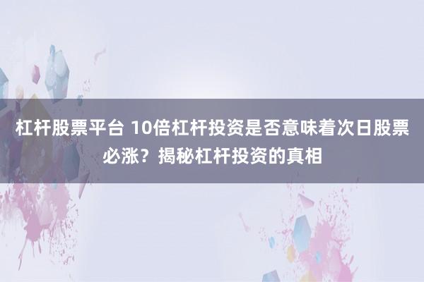 杠杆股票平台 10倍杠杆投资是否意味着次日股票必涨？揭秘杠杆投资的真相