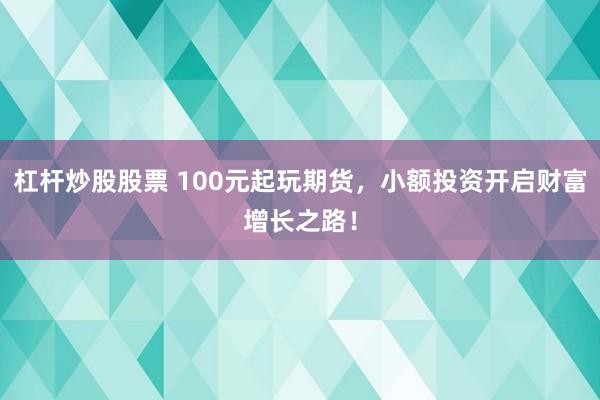 杠杆炒股股票 100元起玩期货，小额投资开启财富增长之路！