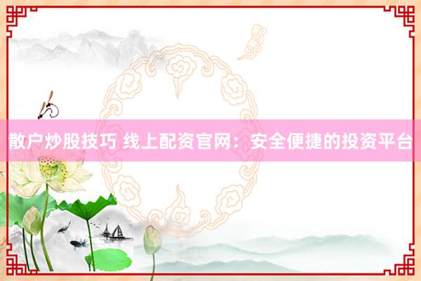 散户炒股技巧 线上配资官网：安全便捷的投资平台